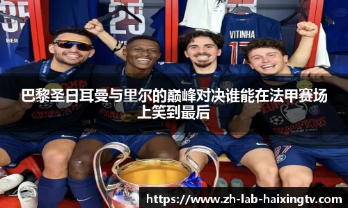 巴黎圣日耳曼与里尔的巅峰对决谁能在法甲赛场上笑到最后