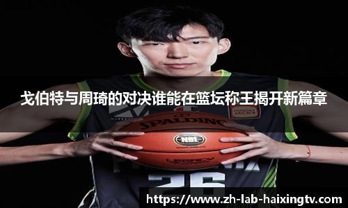 戈伯特与周琦的对决谁能在篮坛称王揭开新篇章