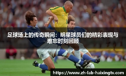 足球场上的传奇瞬间：明星球员们的精彩表现与难忘时刻回顾