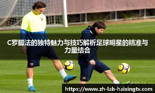 C罗脚法的独特魅力与技巧解析足球明星的精准与力量结合