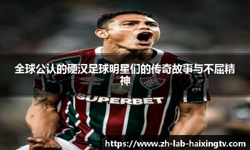 全球公认的硬汉足球明星们的传奇故事与不屈精神