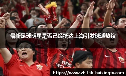 最新足球明星是否已经抵达上海引发球迷热议