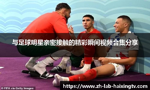 与足球明星亲密接触的精彩瞬间视频合集分享