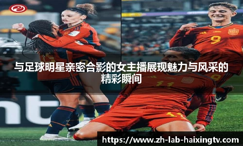 与足球明星亲密合影的女主播展现魅力与风采的精彩瞬间