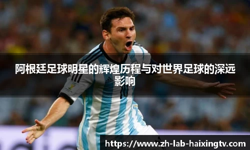 阿根廷足球明星的辉煌历程与对世界足球的深远影响
